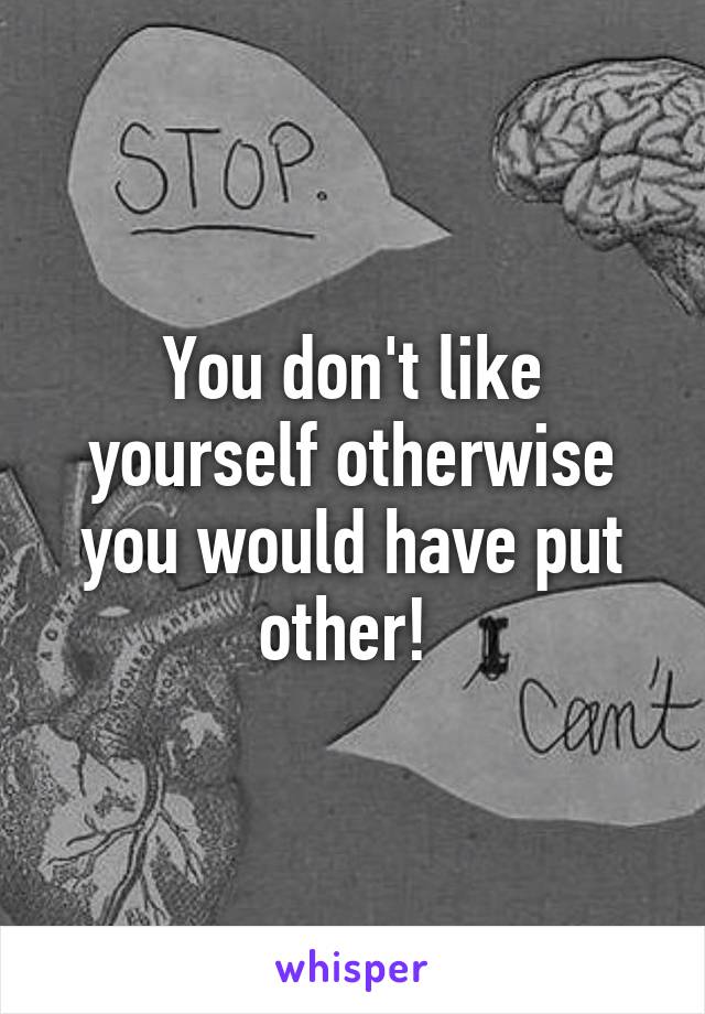 You don't like yourself otherwise you would have put other! 