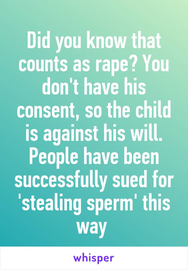 Did you know that counts as rape? You don't have his consent, so the child is against his will. People have been successfully sued for 'stealing sperm' this way 