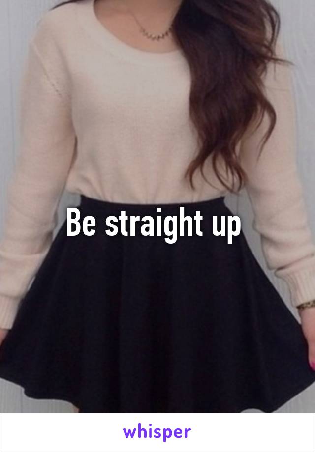 Be straight up 