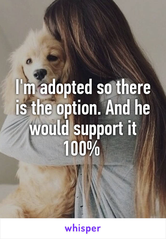 I'm adopted so there is the option. And he would support it 100% 