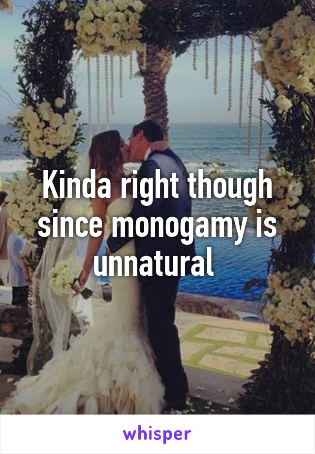 Kinda right though since monogamy is unnatural 