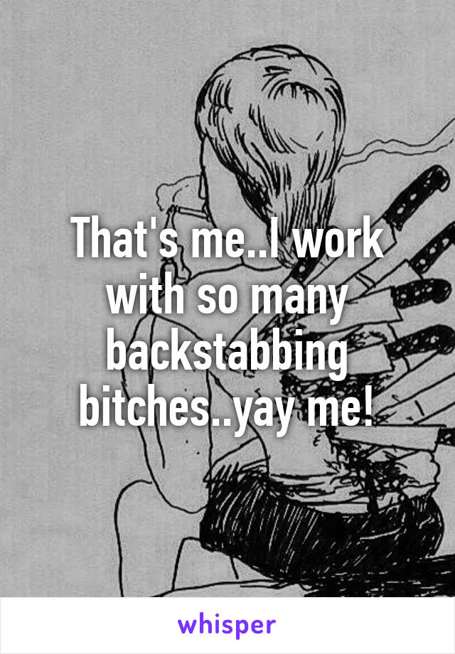 That's me..I work with so many backstabbing bitches..yay me!