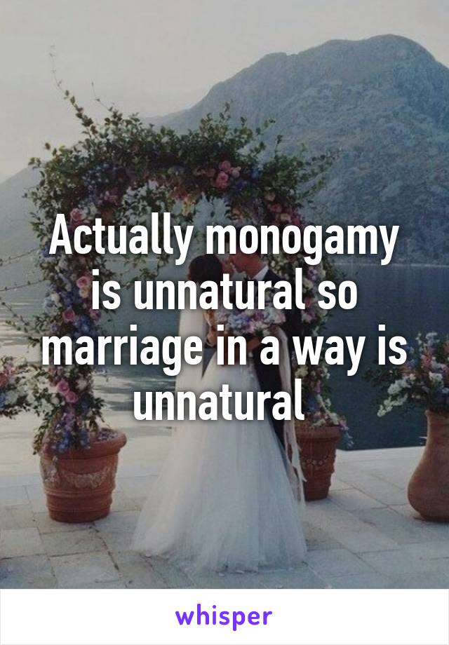 Actually monogamy is unnatural so marriage in a way is unnatural 