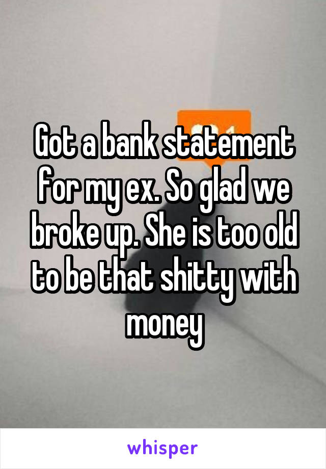 Got a bank statement for my ex. So glad we broke up. She is too old to be that shitty with money