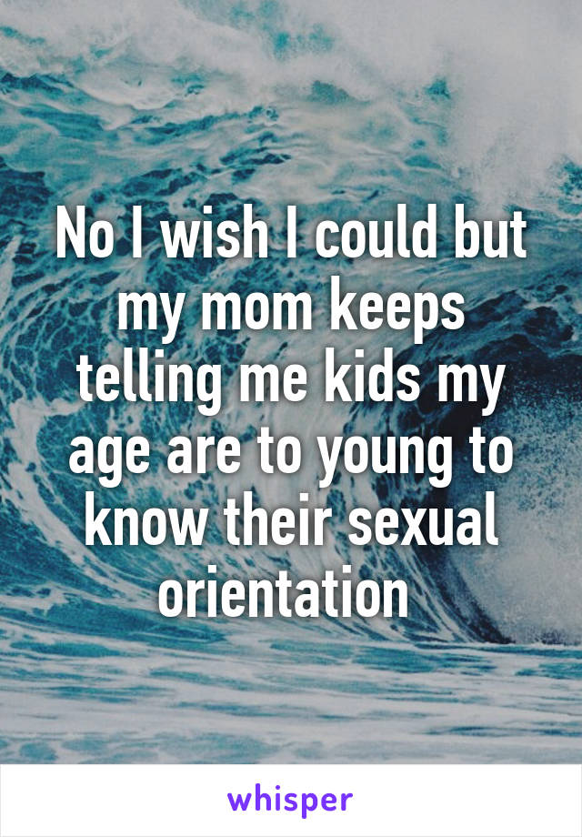 No I wish I could but my mom keeps telling me kids my age are to young to know their sexual orientation 