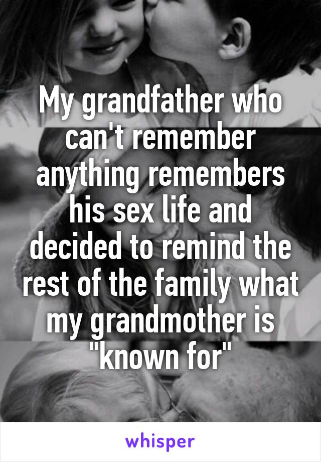 My grandfather who can't remember anything remembers his sex life and decided to remind the rest of the family what my grandmother is "known for"