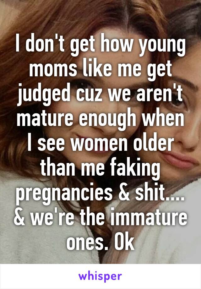 I don't get how young moms like me get judged cuz we aren't mature enough when I see women older than me faking pregnancies & shit.... & we're the immature ones. Ok