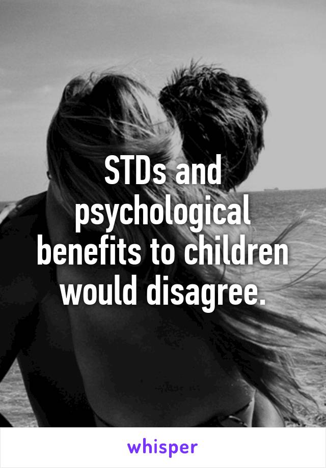 STDs and psychological benefits to children would disagree.