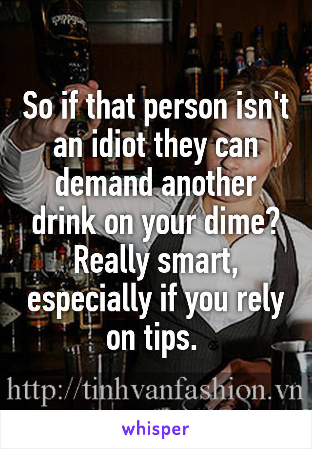 So if that person isn't an idiot they can demand another drink on your dime? Really smart, especially if you rely on tips. 
