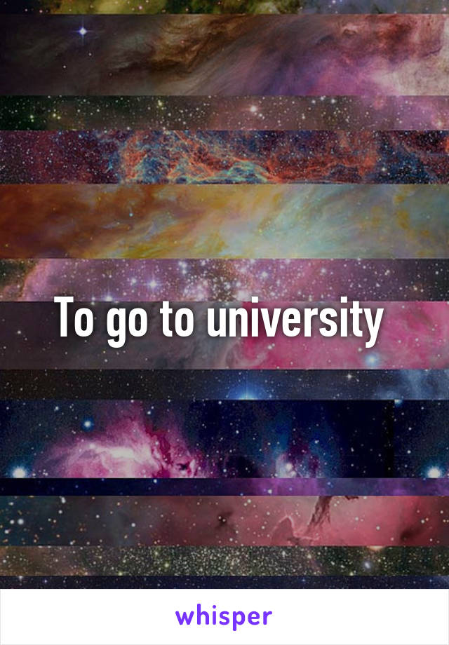 To go to university 
