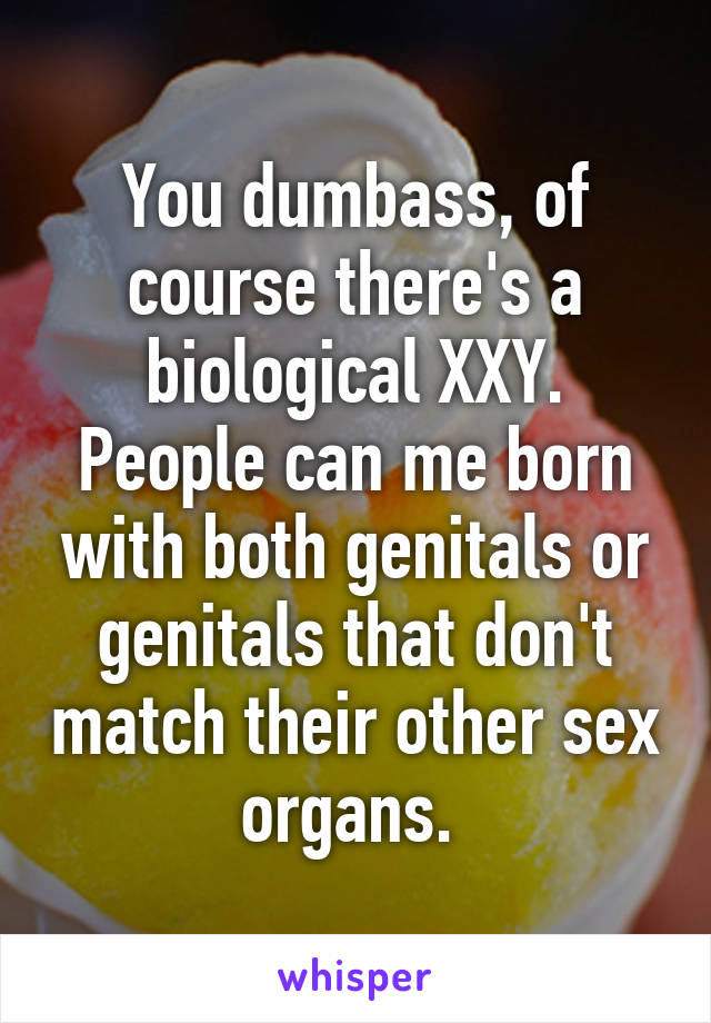 You dumbass, of course there's a biological XXY. People can me born with both genitals or genitals that don't match their other sex organs. 