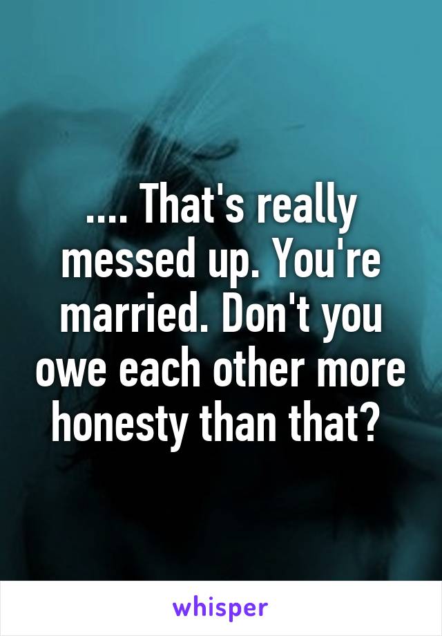 .... That's really messed up. You're married. Don't you owe each other more honesty than that? 