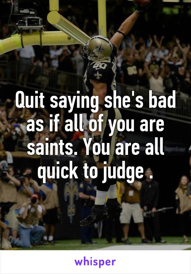 Quit saying she's bad as if all of you are saints. You are all quick to judge .