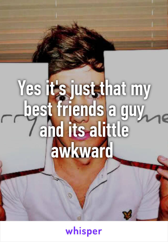 Yes it's just that my best friends a guy and its alittle awkward 