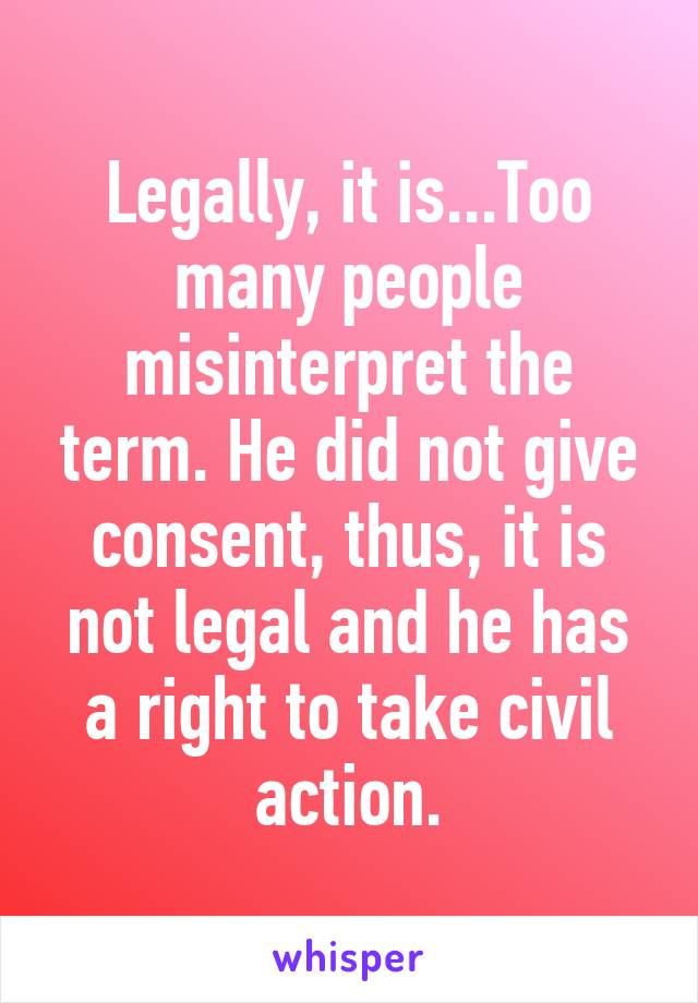 Legally, it is...Too many people misinterpret the term. He did not give consent, thus, it is not legal and he has a right to take civil action.