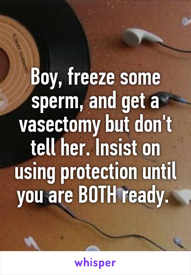 Boy, freeze some sperm, and get a vasectomy but don't tell her. Insist on using protection until you are BOTH ready. 