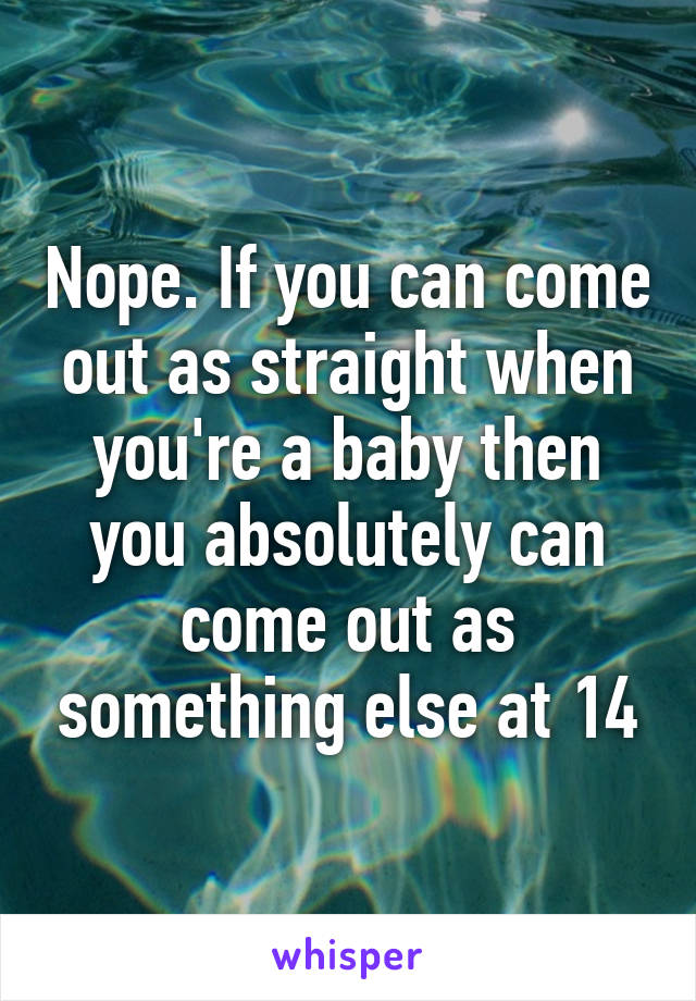 Nope. If you can come out as straight when you're a baby then you absolutely can come out as something else at 14