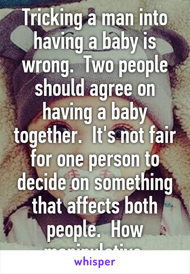 Tricking a man into having a baby is wrong.  Two people should agree on having a baby together.  It's not fair for one person to decide on something that affects both people.  How manipulative.