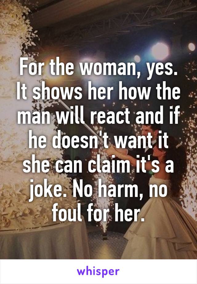 For the woman, yes. It shows her how the man will react and if he doesn't want it she can claim it's a joke. No harm, no foul for her.