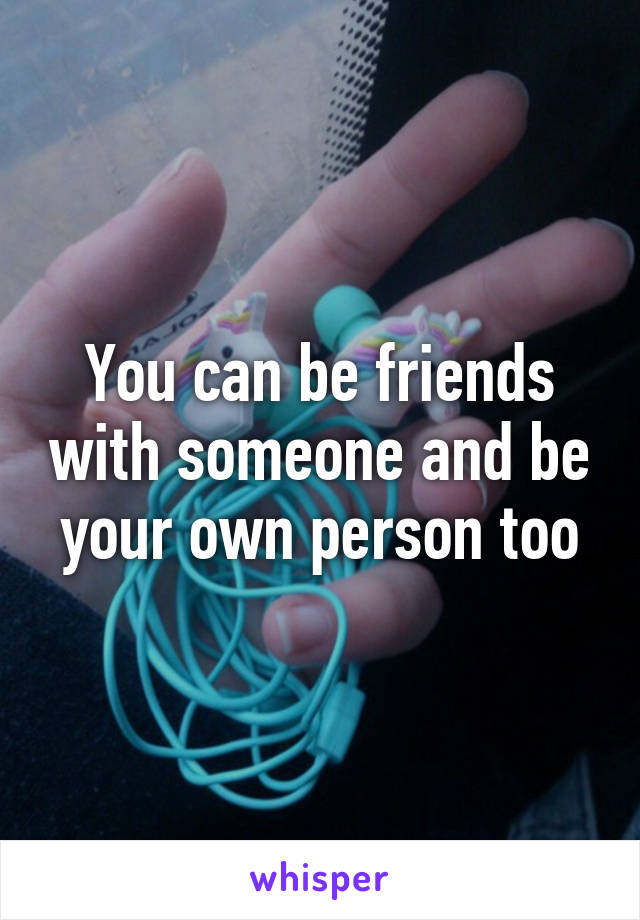 You can be friends with someone and be your own person too