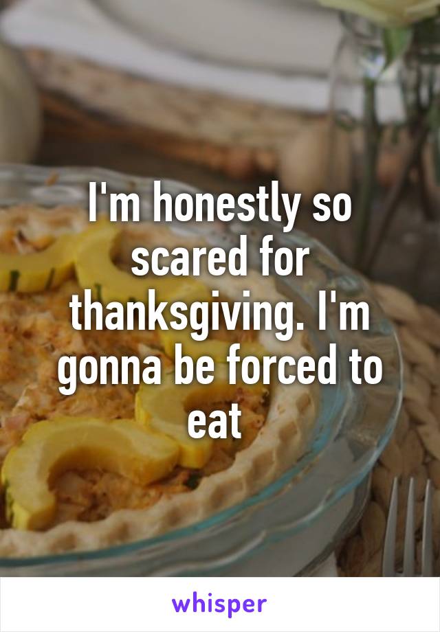 I'm honestly so scared for thanksgiving. I'm gonna be forced to eat 