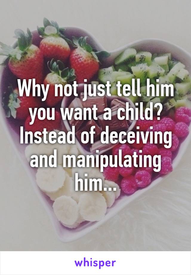 Why not just tell him you want a child? Instead of deceiving and manipulating him...