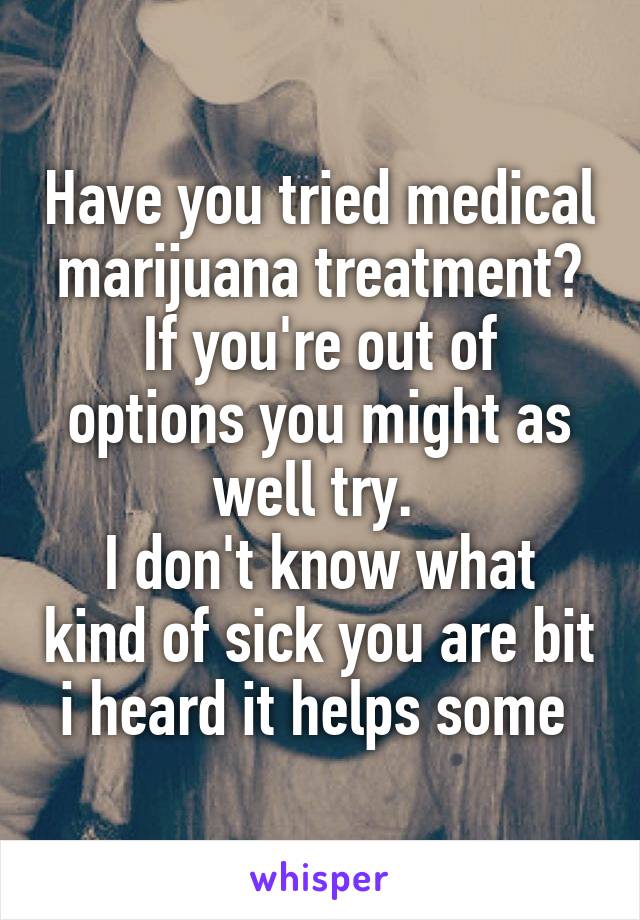 Have you tried medical marijuana treatment?
If you're out of options you might as well try. 
I don't know what kind of sick you are bit i heard it helps some 