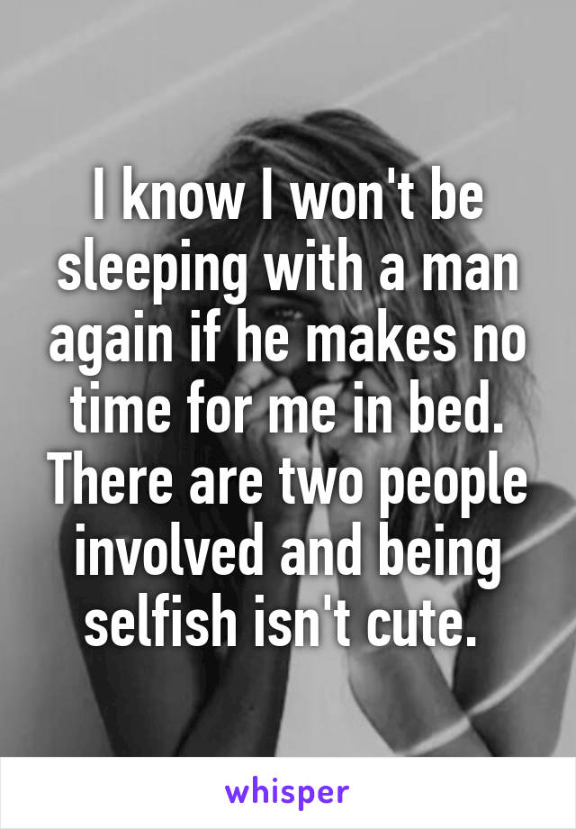 I know I won't be sleeping with a man again if he makes no time for me in bed. There are two people involved and being selfish isn't cute. 