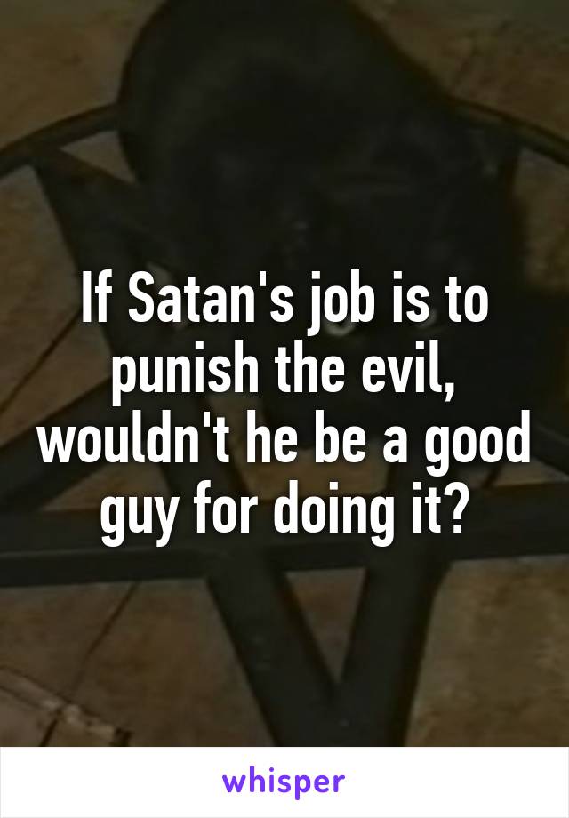 If Satan's job is to punish the evil, wouldn't he be a good guy for doing it?