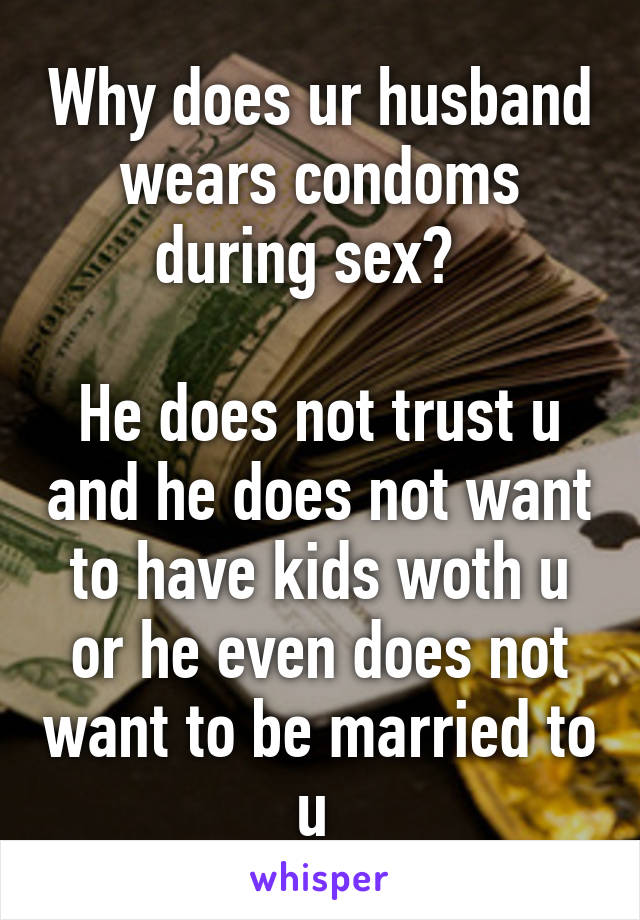 Why does ur husband wears condoms during sex?  

He does not trust u and he does not want to have kids woth u or he even does not want to be married to u 