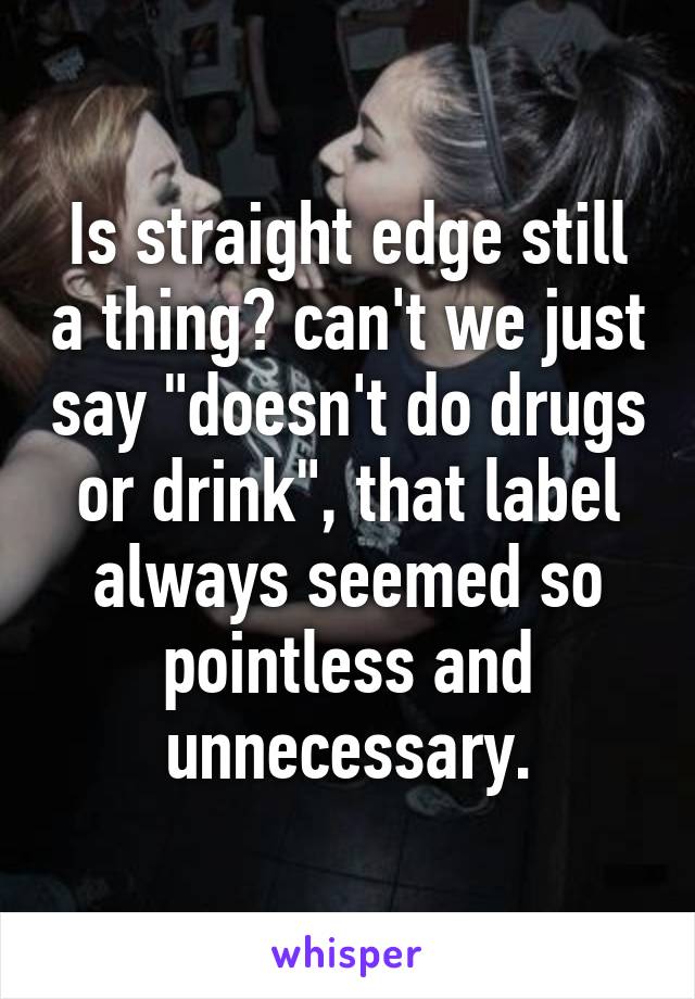 Is straight edge still a thing? can't we just say "doesn't do drugs or drink", that label always seemed so pointless and unnecessary.