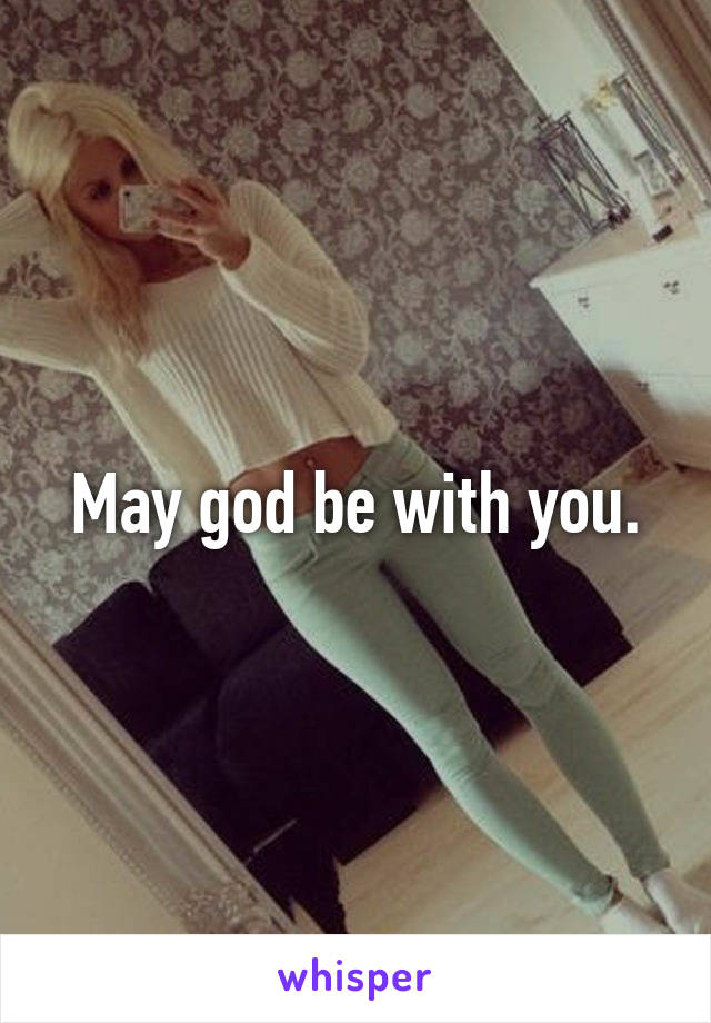 May god be with you.