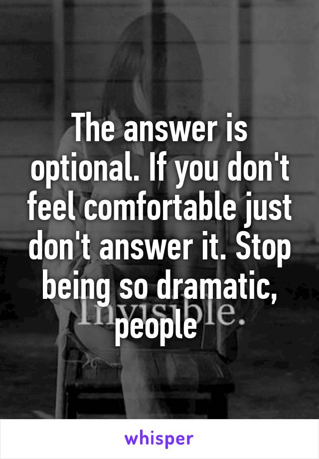 The answer is optional. If you don't feel comfortable just don't answer it. Stop being so dramatic, people 