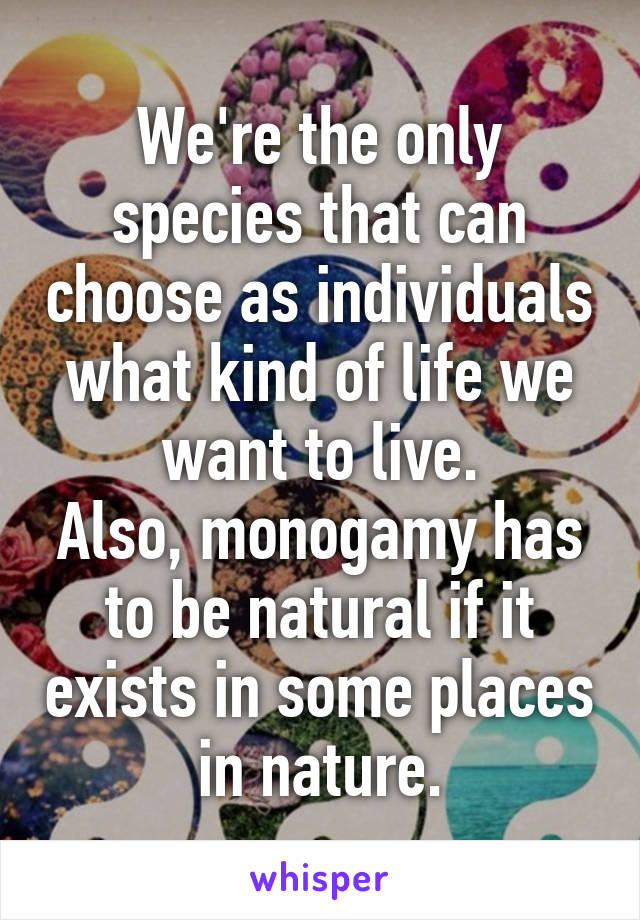 We're the only species that can choose as individuals what kind of life we want to live.
Also, monogamy has to be natural if it exists in some places in nature.