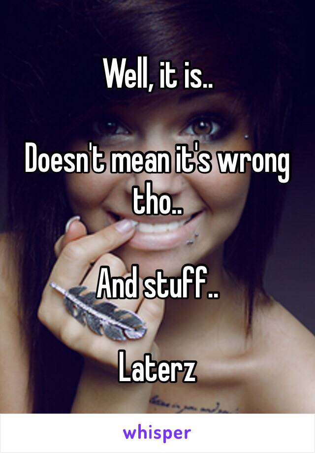 Well, it is..

Doesn't mean it's wrong tho..

And stuff..

Laterz