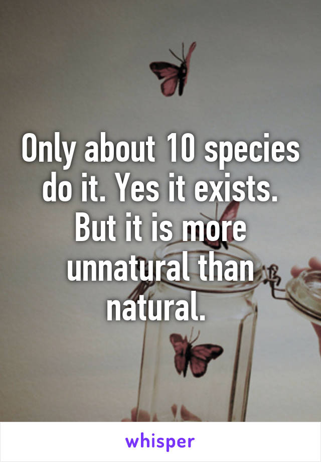 Only about 10 species do it. Yes it exists. But it is more unnatural than natural. 