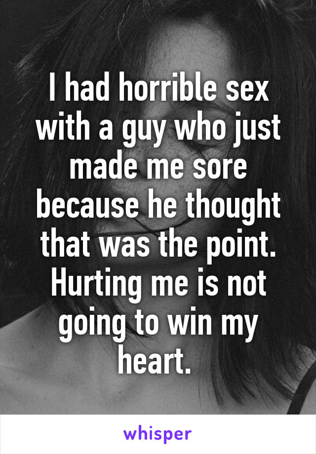 I had horrible sex with a guy who just made me sore because he thought that was the point. Hurting me is not going to win my heart. 