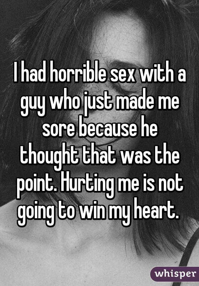 I had horrible sex with a guy who just made me sore because he thought that was the point. Hurting me is not going to win my heart. 