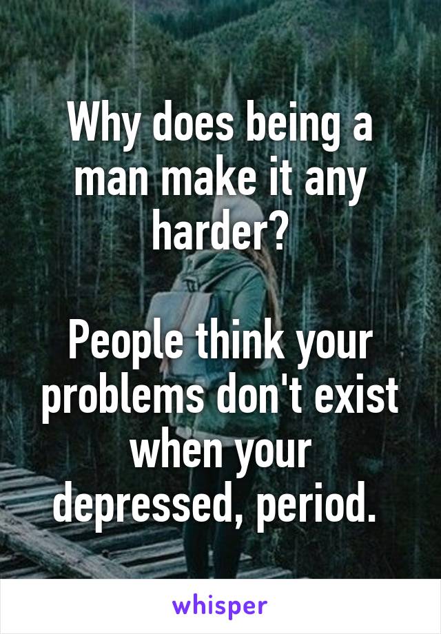 Why does being a man make it any harder?

People think your problems don't exist when your depressed, period. 