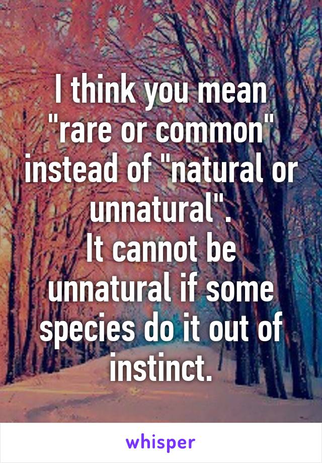 I think you mean "rare or common" instead of "natural or unnatural".
It cannot be unnatural if some species do it out of instinct.