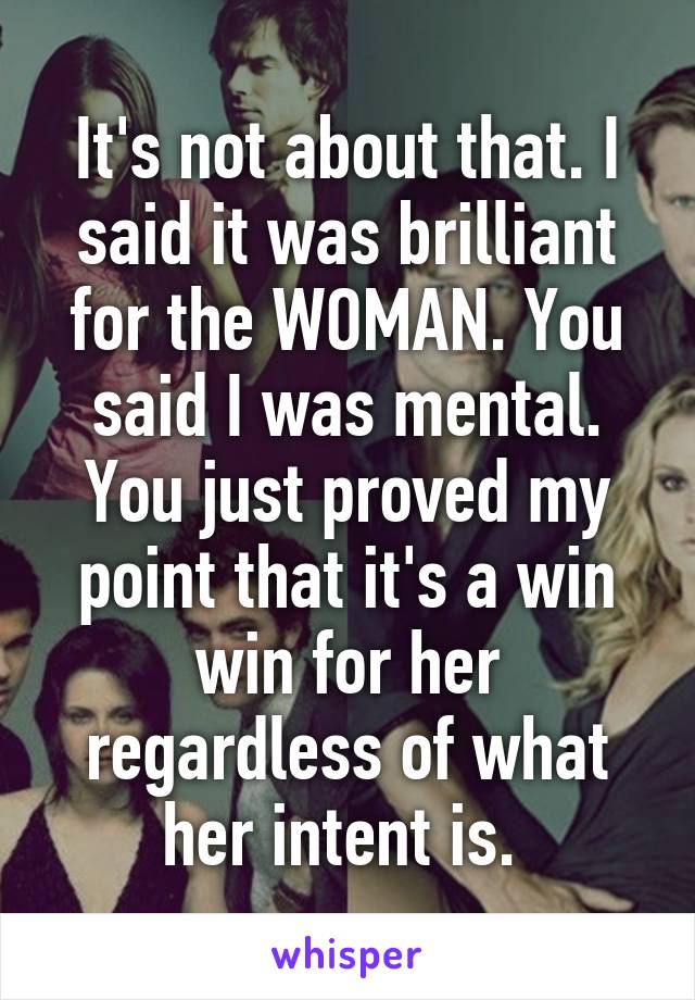 It's not about that. I said it was brilliant for the WOMAN. You said I was mental. You just proved my point that it's a win win for her regardless of what her intent is. 