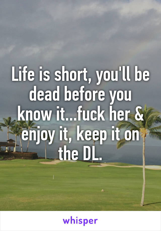 Life is short, you'll be dead before you know it...fuck her & enjoy it, keep it on the DL.