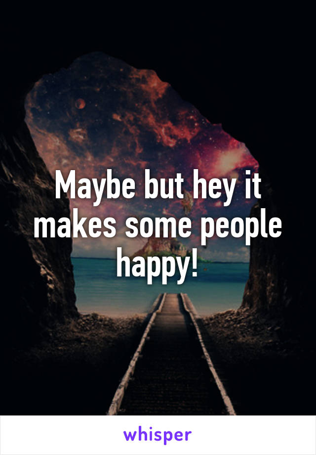 Maybe but hey it makes some people happy!