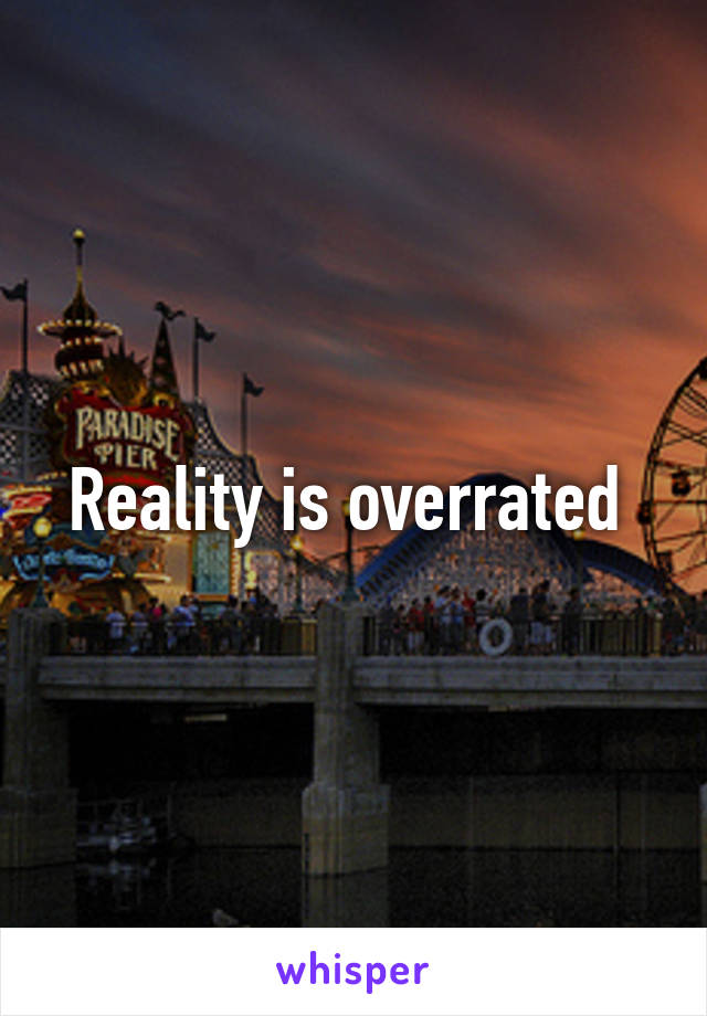 Reality is overrated 