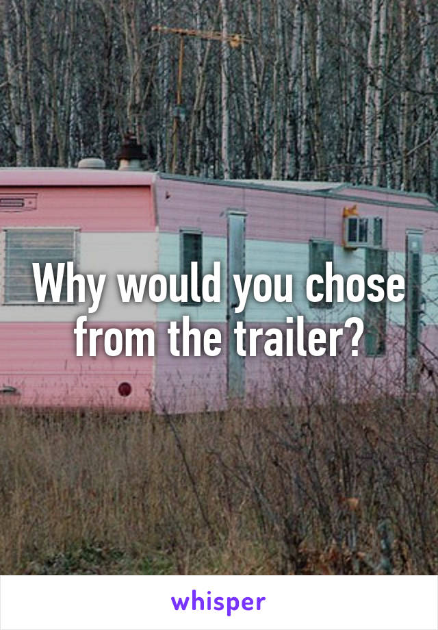 Why would you chose from the trailer?