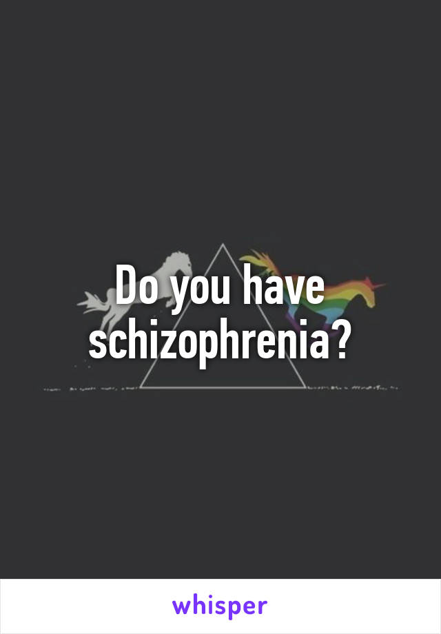 Do you have schizophrenia?