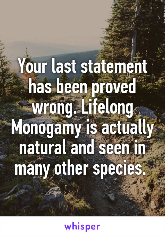 Your last statement has been proved wrong. Lifelong Monogamy is actually natural and seen in many other species. 