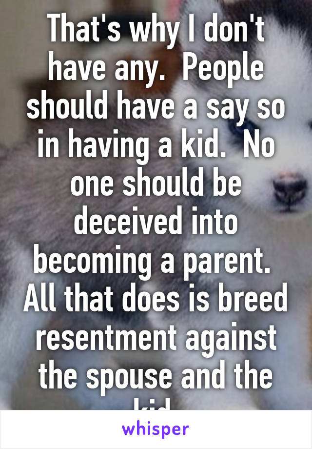 That's why I don't have any.  People should have a say so in having a kid.  No one should be deceived into becoming a parent.  All that does is breed resentment against the spouse and the kid.