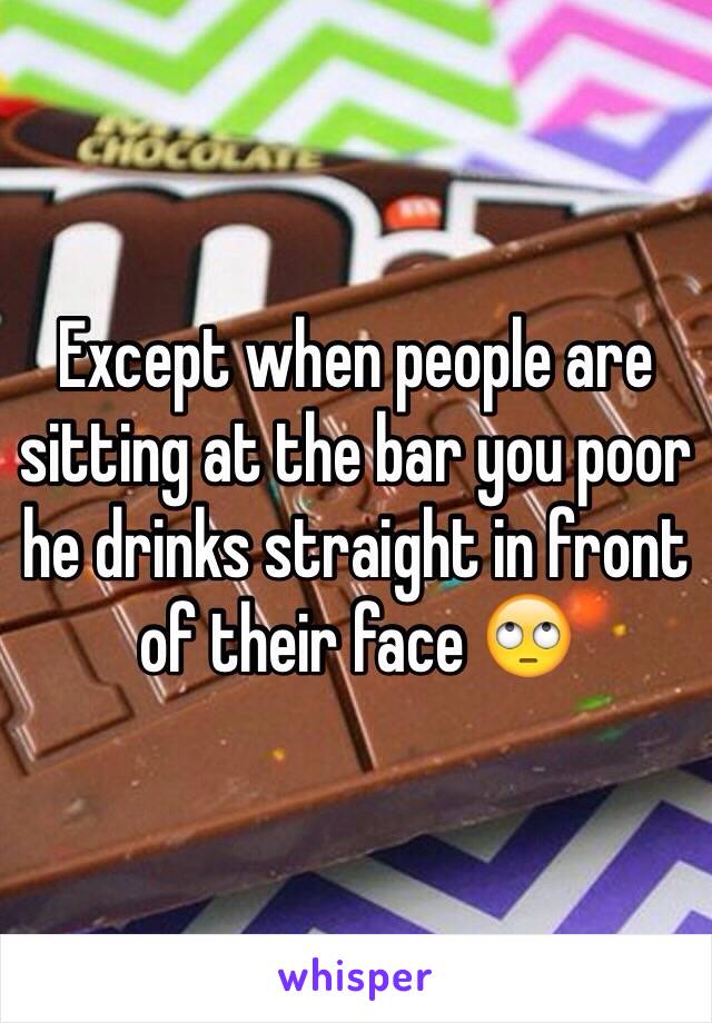 Except when people are sitting at the bar you poor he drinks straight in front of their face 🙄