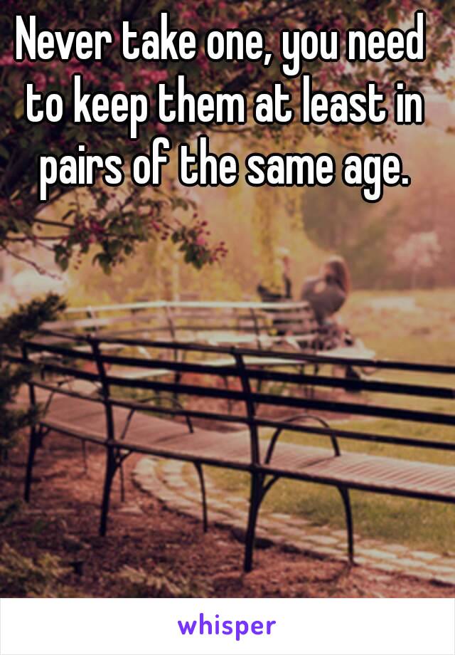Never take one, you need to keep them at least in pairs of the same age.